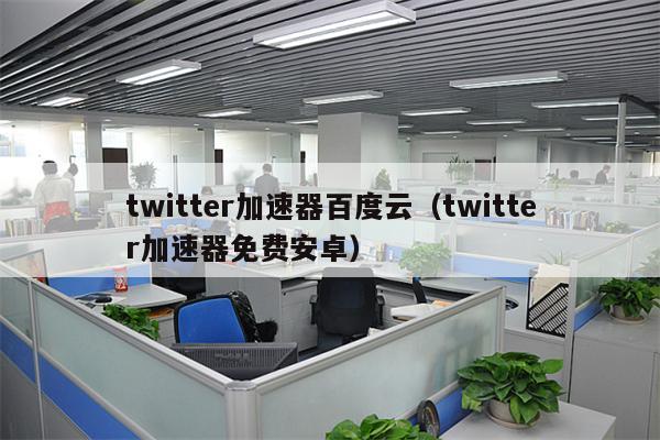 twitter免费加速器推荐-twitter加速器永久免费版