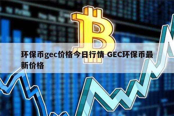 GEC现在多少钱一个币，现在一个gec币可以卖多少钱