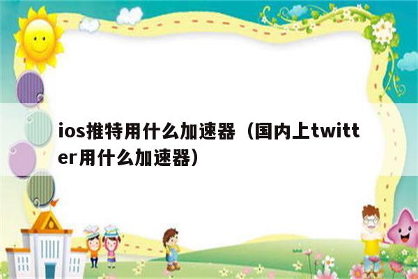 twitter用什么梯子贴吧，国内用twitter用什么梯子