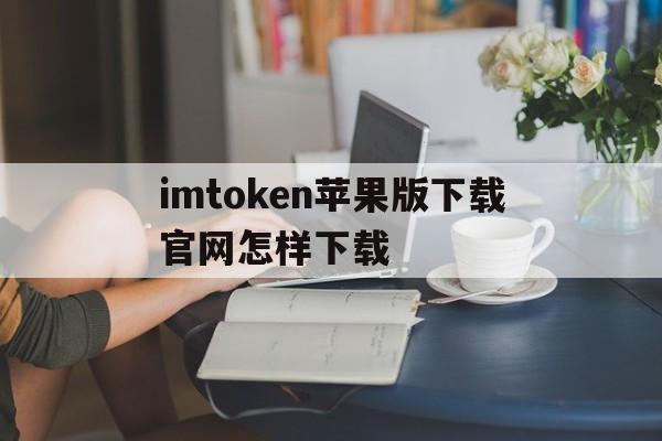 关于imtoken苹果版下载官网怎样下载的信息