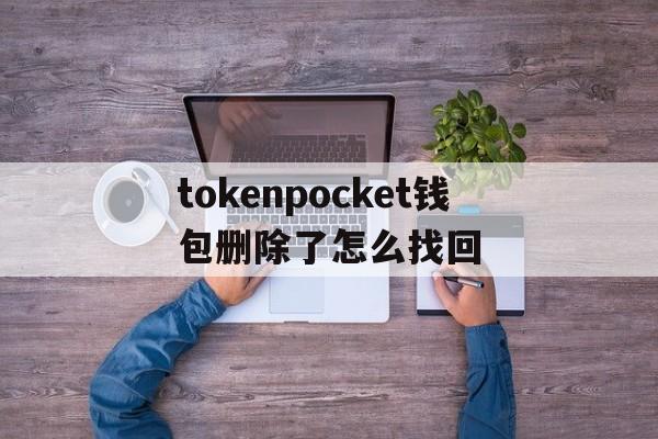 tokenpocket钱包删除了怎么找回的简单介绍