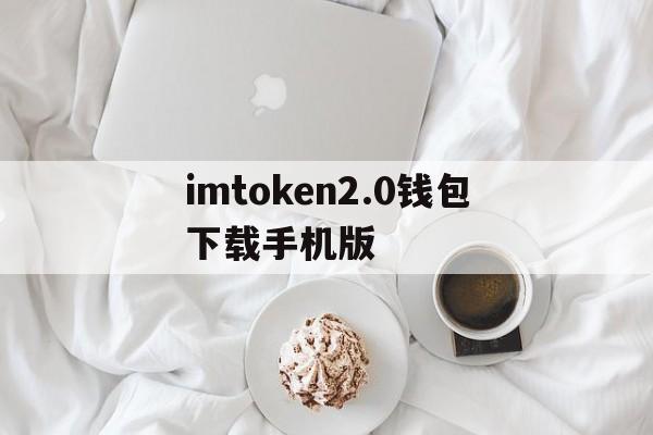 包含imtoken2.0钱包下载手机版的词条