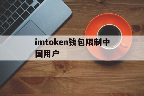 imtoken钱包限制中国用户-imtoken钱包平台会不会关闭