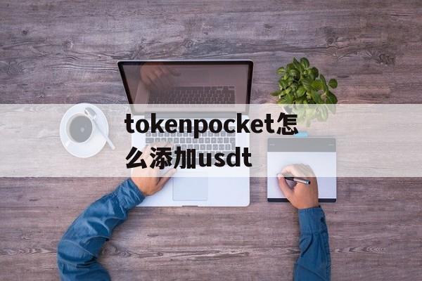 tokenpocket怎么添加usdt-如何在tokenpocket里加入usdt资产