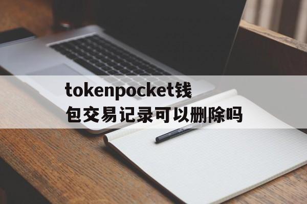 tokenpocket钱包交易记录可以删除吗的简单介绍