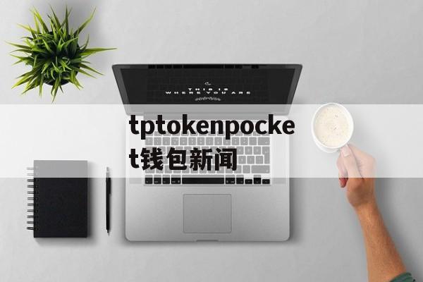 tptokenpocket钱包新闻-TP钱包官网Tokenpocket钱包下载地址