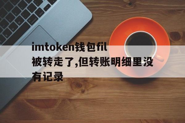 包含imtoken钱包fil被转走了,但转账明细里没有记录的词条