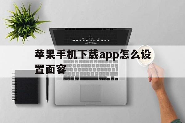 苹果手机下载app怎么设置面容-苹果手机下载app的时候怎么设置面容