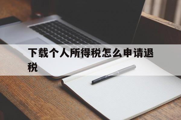 下载个人所得税怎么申请退税-下载个人所得税后怎么操作退税