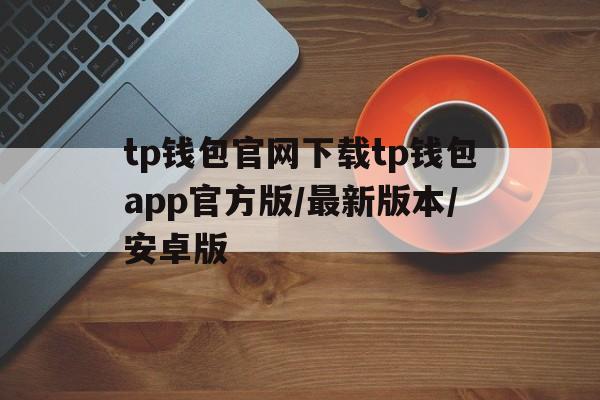 关于tp钱包官网下载tp钱包app官方版/最新版本/安卓版的信息