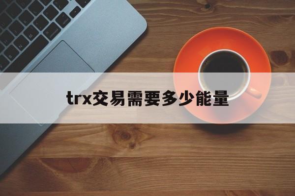 trx交易需要多少能量-trx每笔交易能量消耗1000trx