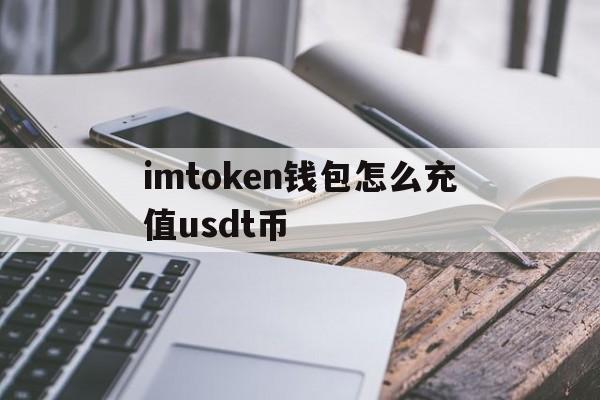 imtoken钱包怎么充值usdt币-imtoken里面的usdt怎么换人民币