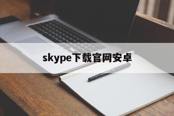 skype下载官网安卓-skype 下载 安卓版