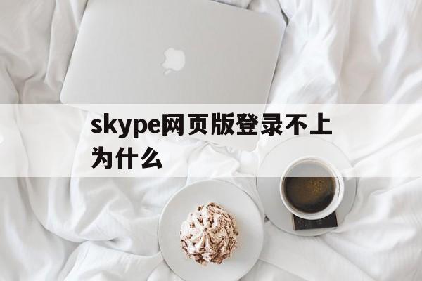 skype网页版登录不上为什么-skype网页版登录不上为什么还要验证