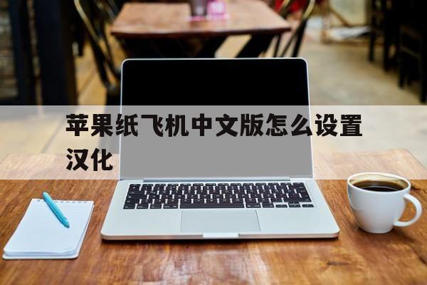 苹果纸飞机中文版怎么设置汉化-纸飞机苹果手机版的怎么转换成中文