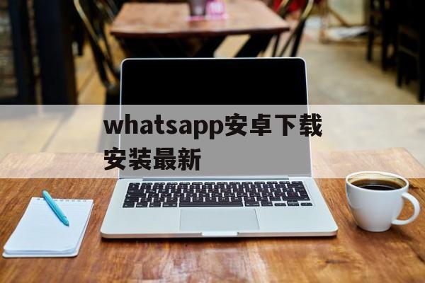 whatsapp安卓下载安装最新-whatsapp安卓下载安装最新版聊天