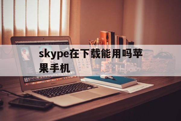 skype在下载能用吗苹果手机-skype在下载能用吗苹果手机怎么下载