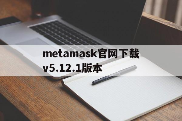 metamask官网下载v5.12.1版本的简单介绍