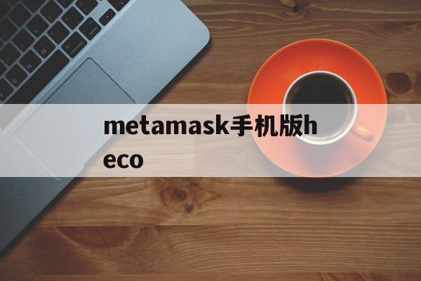 metamask手机版heco-metamask手机版浏览器不兼容
