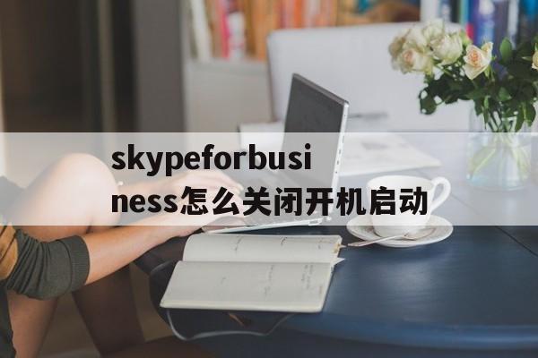 skypeforbusiness怎么关闭开机启动-skype for business怎么关闭开机启动