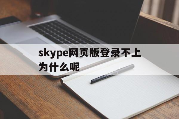 skype网页版登录不上为什么呢-skype网页版登录不上为什么呢苹果