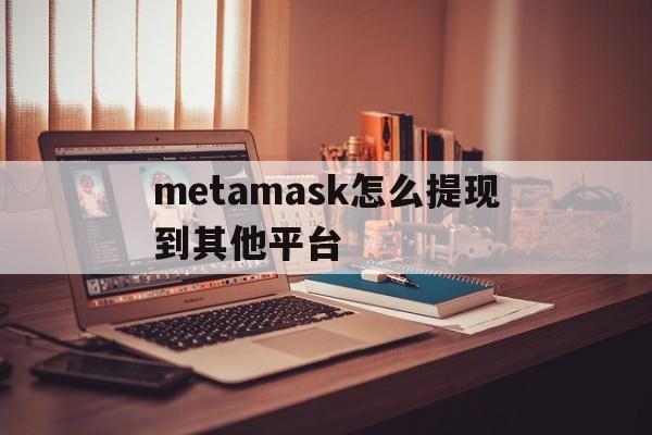 metamask怎么提现到其他平台-metamask里的usdt怎么转出去