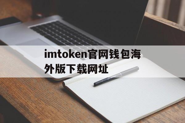 关于imtoken官网钱包海外版下载网址的信息