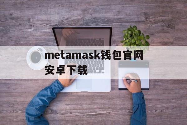 metamask钱包官网安卓下载-metamask钱包安卓手机版中文版