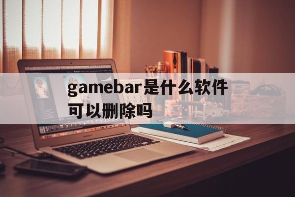 关于gamebar是什么软件可以删除吗的信息