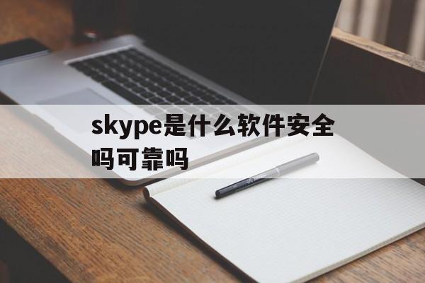skype是什么软件安全吗可靠吗-skype是什么软件安全吗可靠吗可信吗