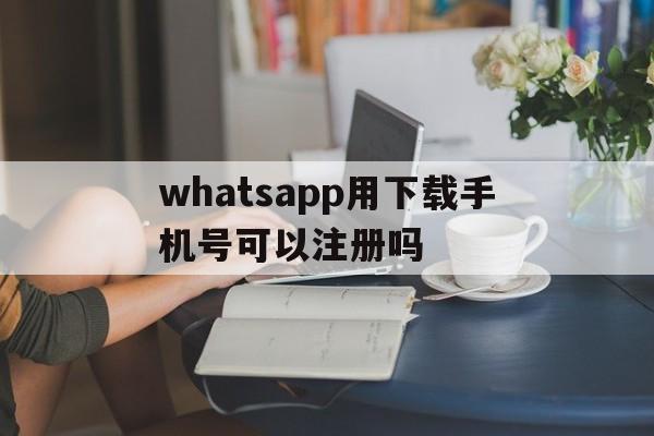 whatsapp用下载手机号可以注册吗的简单介绍