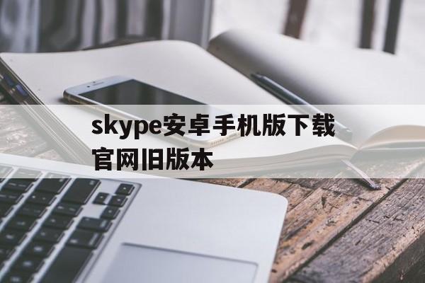 skype安卓手机版下载官网旧版本-skype下载安卓版本8150339