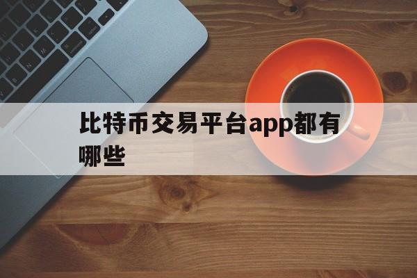 关于比特币交易平台app都有哪些的信息