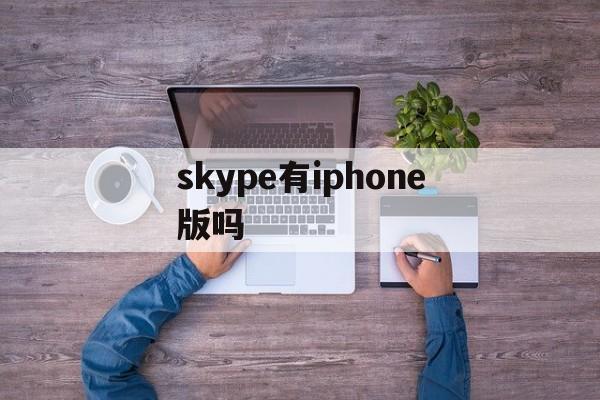 skype有iphone版吗-skype手机版苹果是不是下架了