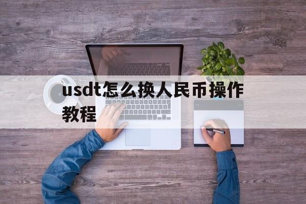 usdt怎么换人民币操作教程的简单介绍