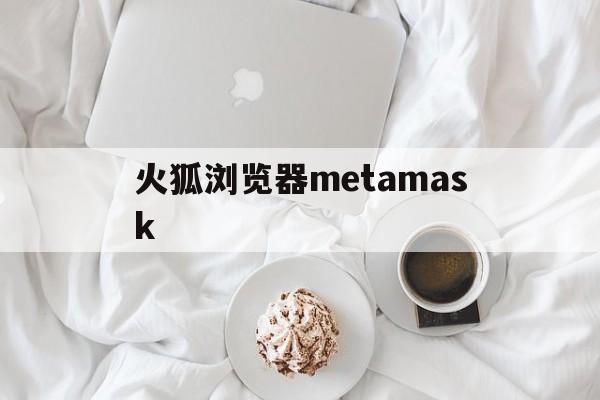 火狐浏览器metamask-火狐浏览器下载安装手机安卓版