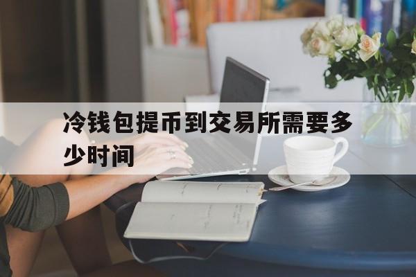 冷钱包提币到交易所需要多少时间-冷钱包的钱转到币交易所会被监管吗