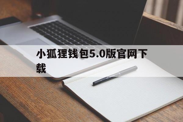 小狐狸钱包5.0版官网下载的简单介绍