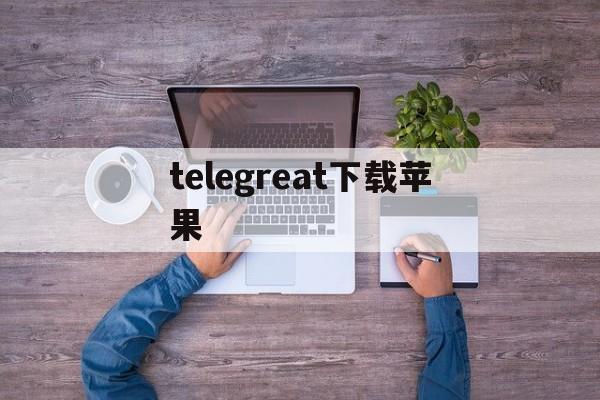 telegreat下载苹果-telegraph官网下载苹果