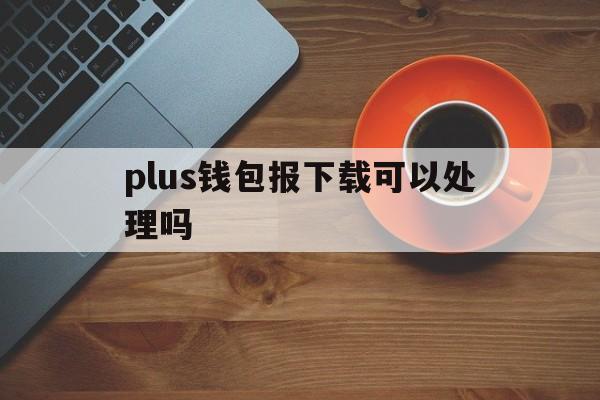 plus钱包报下载可以处理吗-plus钱包2021最新官方下载