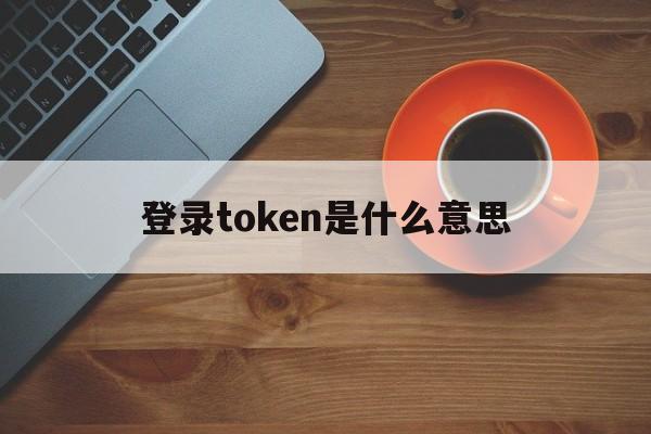 关于登录token是什么意思的信息