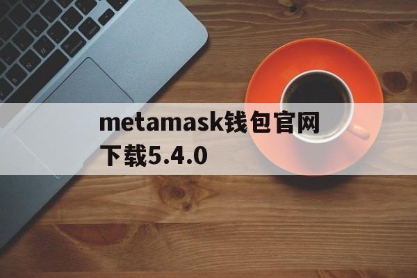 metamask钱包官网下载5.4.0的简单介绍