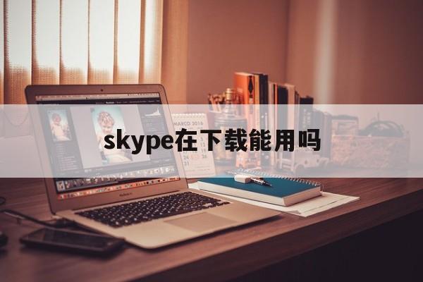skype在下载能用吗-skype下载不了怎么办