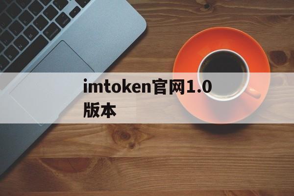关于imtoken官网1.0版本的信息