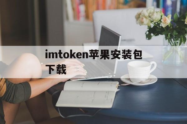 imtoken苹果安装包下载-imtoken苹果版本下载不了了?