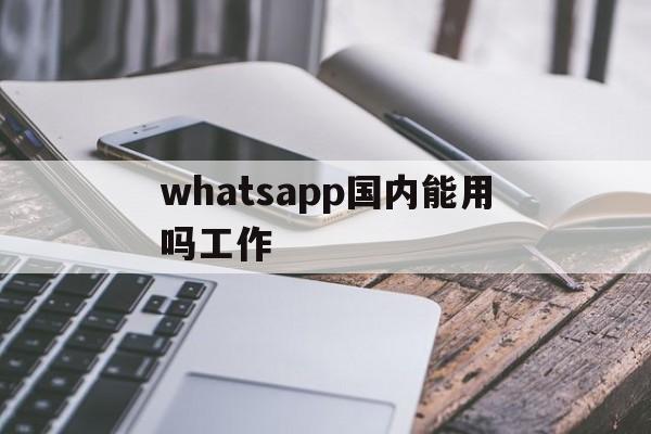 whatsapp国内能用吗工作-whatsapp 在中国可以用么