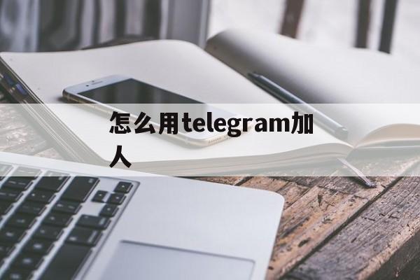 怎么用telegram加人-telegram怎么加好友知乎