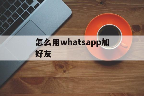 怎么用whatsapp加好友-如何在whatsapp上添加好友