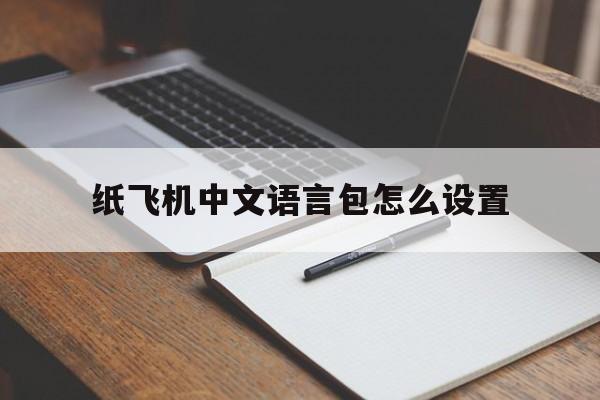 纸飞机中文语言包怎么设置-纸飞机中文语言包怎么设置的简单介绍