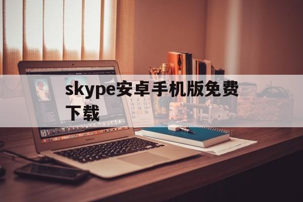 skype安卓手机版免费下载-skype安卓手机版免费下载官网